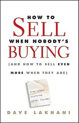 How to Sell When Nobody's Buying: (and How to Sell Even More When They Are) by Dave Lakhani