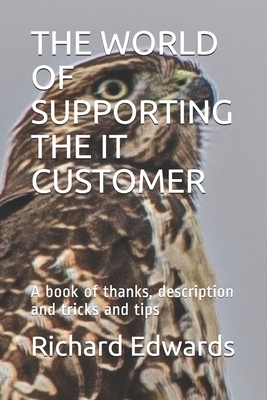 The World of Supporting the It Customer: A book of thanks, description and tricks and tips by Richard Edwards