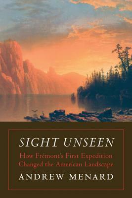 Sight Unseen: How Frémont's First Expedition Changed the American Landscape by Andrew Menard