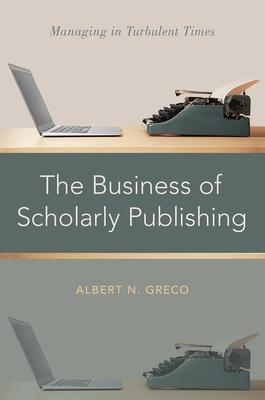 The Business of Scholarly Publishing: Managing in Turbulent Times by Albert N. Greco