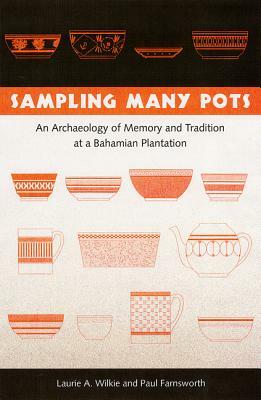 Sampling Many Pots: An Archaeology of Memory and Tradition at a Bahamian Plantation by Laurie a. Wilkie, Paul Farnsworth