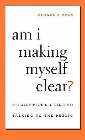 Am I Making Myself Clear? A Scientist's Guide to Talking to the Public by Cornelia Dean