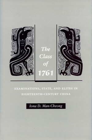 The Class of 1761: Examinations, State, and Elites in Eighteenth-Century China by Iona D. Man-Cheong