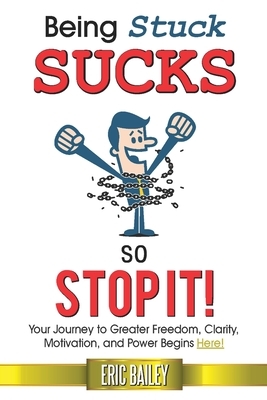 Being Stuck Sucks, So Stop It!: Your Journey to Greater Freedom, Clarity, Motivation, and Power Begins Here! by Eric Bailey