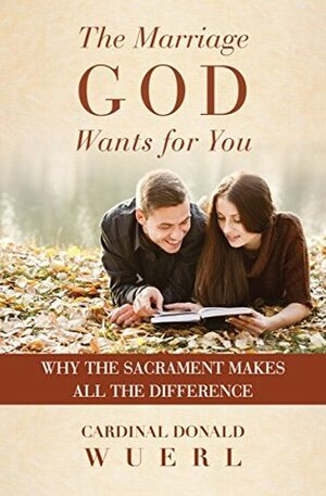 The Marriage God Wants for You: Why the Sacrament Makes All the DIfference by Donald Wuerl