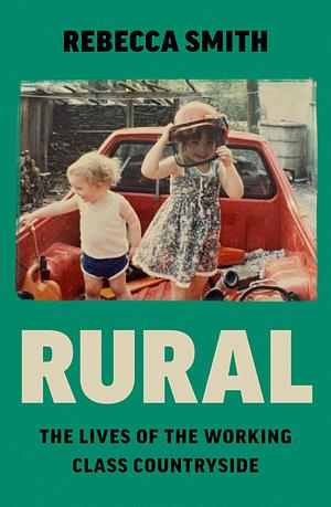 Rural: The Lives of the Working Class Countryside: ‘Thoughtful, moving, honest' - Cal Flyn by Rebecca Smith, Rebecca Smith