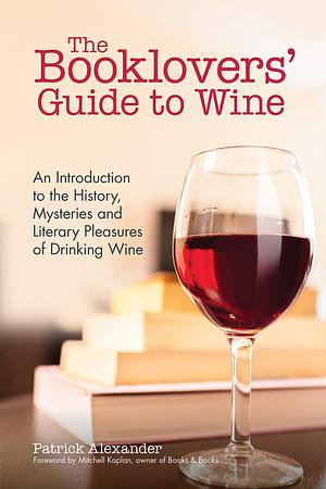 The Booklovers' Guide to Wine: An Introduction to the History, Mysteries and Literary Pleasures of Drinking Wine by Patrick Alexander