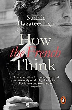 How the French Think: An Affectionate Portrait Of An Intellectual People by Sudhir Hazareesingh