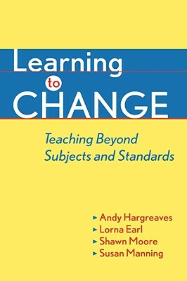 Learning to Change: Teaching Beyond Subjects and Standards by Lorna Earl, Shawn Moore, Andy Hargreaves