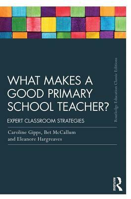 What Makes a Good Primary School Teacher?: Expert classroom strategies by Caroline Gipps, Eleanore Hargreaves, Bet McCallum