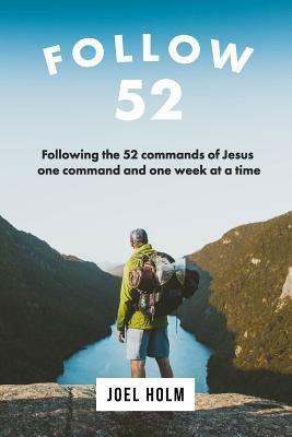 Follow 52: One Year Committed to Following the 52 Commands of Christ, One Week at a Time by Joel Holm