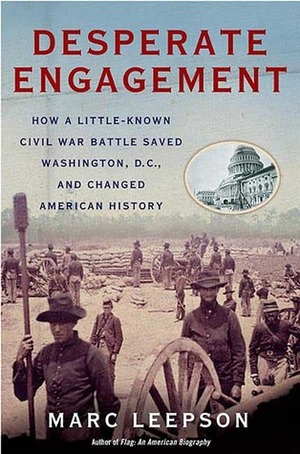 Desperate Engagement: How a Little-Known Civil War Battle Saved Washington, D.C., and Changed American History by Marc Leepson