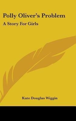 Polly Oliver's Problem: A Story For Girls by Kate Douglas Wiggin