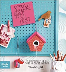 Scissors, Paper, Craft: 30 Pretty Projects All Cut, Folded, and Crafted from Paper by Christine Leech