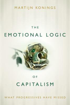 The Emotional Logic of Capitalism: What Progressives Have Missed by Martijn Konings