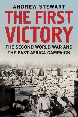 The First Victory: The Second World War and the East Africa Campaign by Andrew Stewart