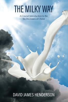 The Milky Way: A Crucial Introduction To The Six Doctrines Of Christ by David James Henderson