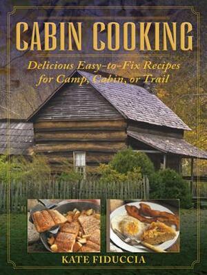 Cabin Cooking: Delicious Easy-To-Fix Recipes for Camp Cabin or Trail by Kate Fiduccia