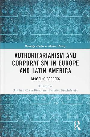 Authoritarianism and Corporatism in Europe and Latin America: Crossing Borders by Federico Finchelstein, António Costa Pinto