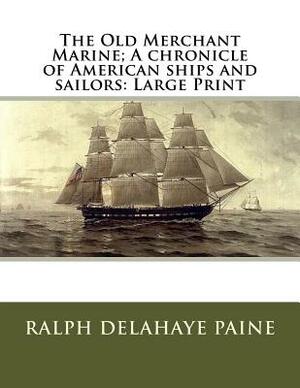 The Old Merchant Marine; A chronicle of American ships and sailors: Large Print by Ralph Delahaye Paine