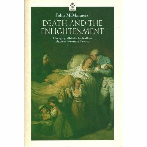 Death and the Enlightenment: Changing Attitudes to Death Among Christians and Unbelievers in Eighteenth-Century France by John McManners