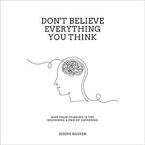 Don't Believe Everything You Think: Why Your Thinking Is The Beginning & End Of Suffering by Joseph Nguyen