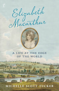 Elizabeth Macarthur: A Life at the Edge of the World by Michelle Scott Tucker