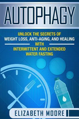 Autophagy: Unlock the Secrets of Weight Loss, Anti-Aging, and Healing with Intermittent and Extended Water Fasting by Elizabeth Moore