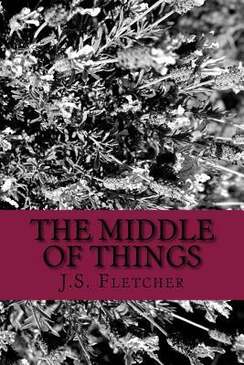 The Middle of Things by J. S. Fletcher