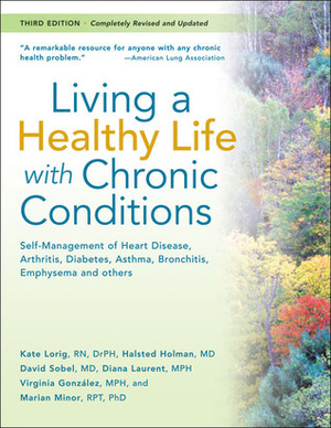 Living a Healthy Life with Chronic Conditions: Self-Management of Heart Disease, Fatigue, Arthritis, Worry, Diabetes, Frustration, Asthma, Pain, Emphysema, and Others by Virginia Gonzalez, Halsted Holman, Kate Lorig, Marian Minor, Diana Laurent, David Sobel