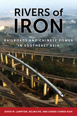 Rivers of Iron: Railroads and Chinese Power in Southeast Asia by Selina Ho, David M. Lampton, Cheng-Chwee Kuik