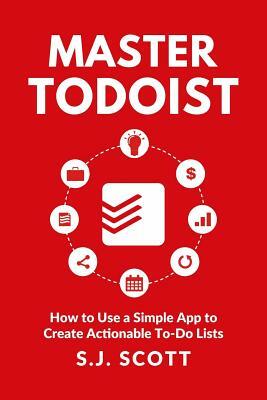 Master Todoist: How to Use a Simple App to Create Actionable To-Do Lists and Organize Your Life by S. J. Scott