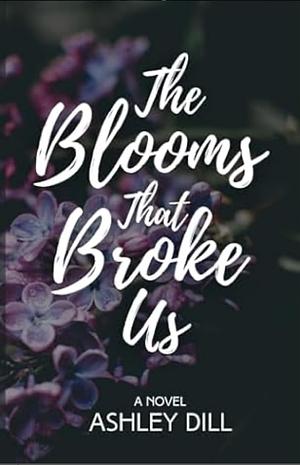 The Blooms That Broke Us by Ashley Dill