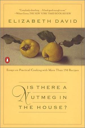 Is There a Nutmeg in the House?: Essays on Practical Cooking with More Than 150 Recipes by Elizabeth David