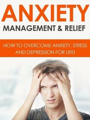 Anxiety Management & Relief - How To Overcome Anxiety, Stress And Depression For Life! by John Dunn