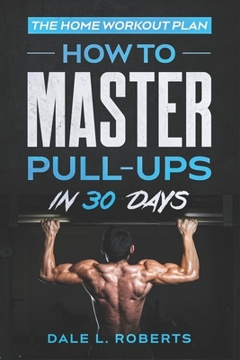 The Home Workout Plan: How to Master Pull-Ups in 30 Days by Dale L. Roberts