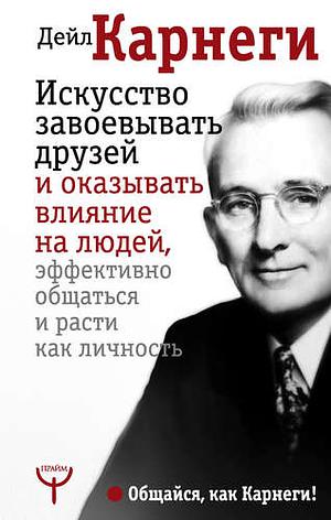 Искусство завоевывать друзей и оказывать влияние на людей, эффективно общаться и расти как личность by Dale Carnegie