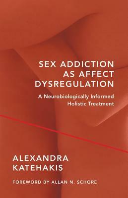 Sex Addiction as Affect Dysregulation: A Neurobiologically Informed Holistic Treatment by Alexandra Katehakis