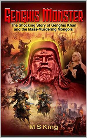 Genghis Monster: The Shocking Story of Genghis Khan and the Mass-Murdering Mongols by M.S. King