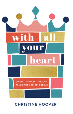 With All Your Heart: Living Joyfully Through Allegiance to King Jesus by Christine Hoover