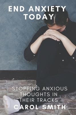 End Anxiety Today: Stopping Anxious Thoughts in their Tracks by Carol Smith