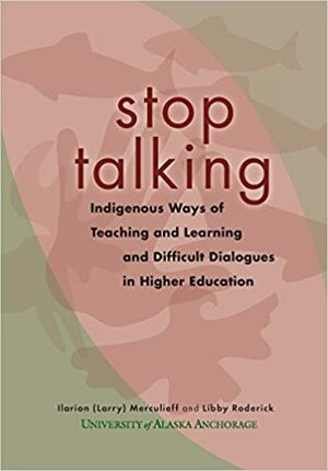 Stop Talking: Indigenous Ways of Teaching and Learning and Difficult Dialogues in Higher Education by Ilarion Merculieff, Libby Roderick