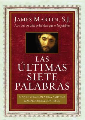 Últimas Siete Palabras: Una Invitación a Una Amistad Más Profunda Con Jesús by James Martin SJ