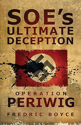 SOE's Ultimate Deception: Operation Periwig by Fredric Boyce