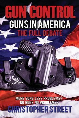 Gun Control: Guns in America, The Full Debate, More Guns Less Problems? No Guns No Problems? by Christopher Street