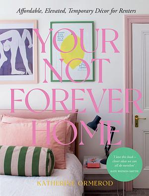 Your Not Forever Home: Affordable, Elevated, Temporary Decor for Renters by Katherine Ormerod