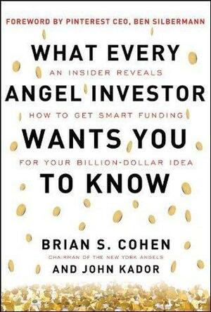 What Every Angel Investor Wants You to Know: An Insider Reveals How to Get Smart Funding for Your Billion Dollar Idea by Brian Cohen, Brian Cohen, John Kador