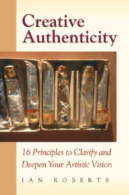 Creative Authenticity: 16 Principles to Clarify and Deepen Your Artistic Vision by Ian Roberts