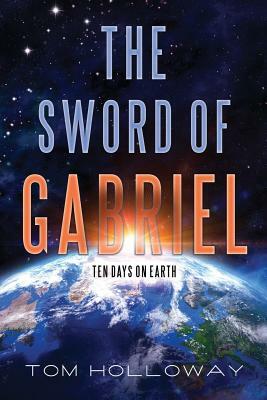 The Sword of Gabriel: Ten Days on Earth by Tom Holloway