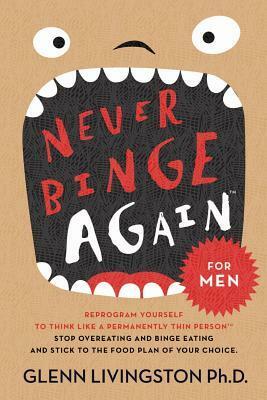 Never Binge Again™: Reprogram Yourself to Think Like a Permanently Thin Person. Stop Overeating and Binge Eating and Stick to the Food Plan of Your Choice by Glenn Livingston